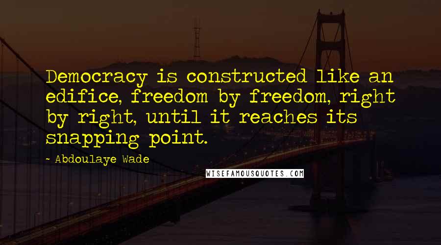 Abdoulaye Wade Quotes: Democracy is constructed like an edifice, freedom by freedom, right by right, until it reaches its snapping point.