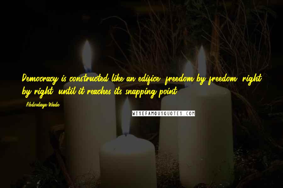 Abdoulaye Wade Quotes: Democracy is constructed like an edifice, freedom by freedom, right by right, until it reaches its snapping point.