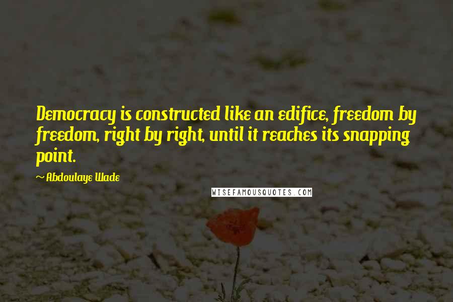 Abdoulaye Wade Quotes: Democracy is constructed like an edifice, freedom by freedom, right by right, until it reaches its snapping point.