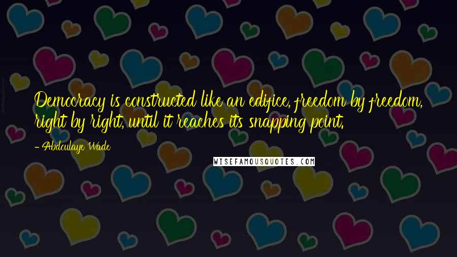 Abdoulaye Wade Quotes: Democracy is constructed like an edifice, freedom by freedom, right by right, until it reaches its snapping point.