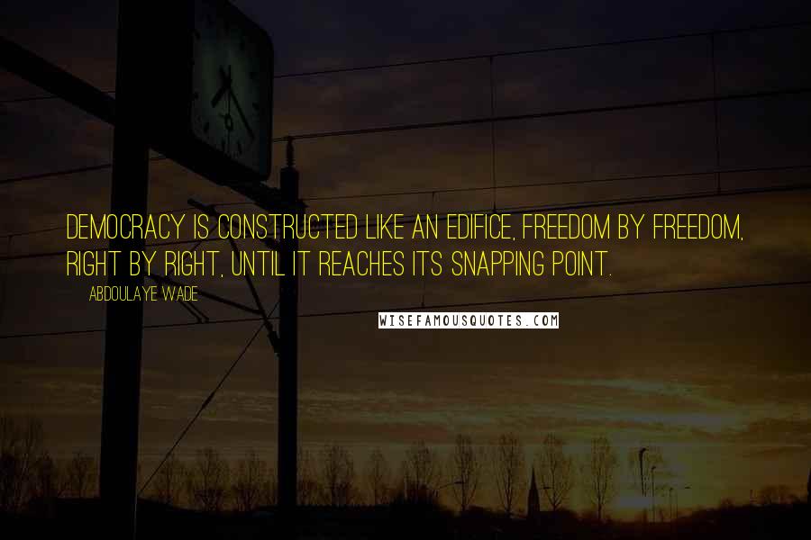 Abdoulaye Wade Quotes: Democracy is constructed like an edifice, freedom by freedom, right by right, until it reaches its snapping point.