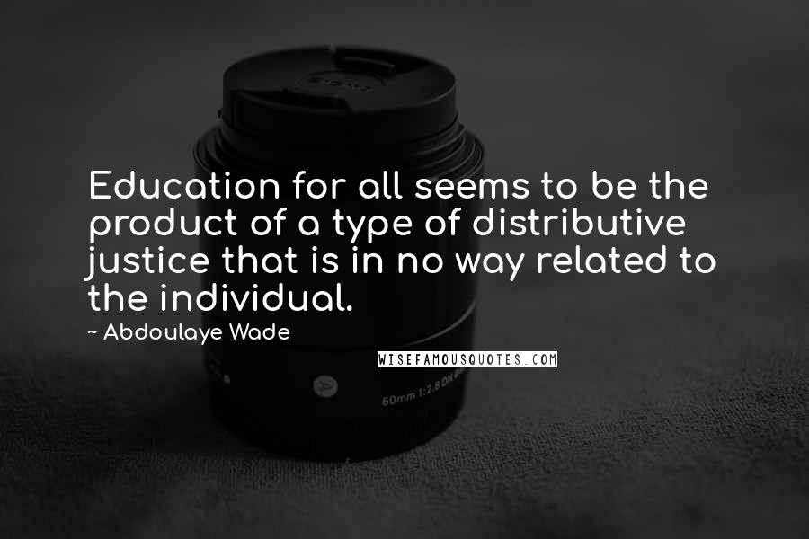 Abdoulaye Wade Quotes: Education for all seems to be the product of a type of distributive justice that is in no way related to the individual.