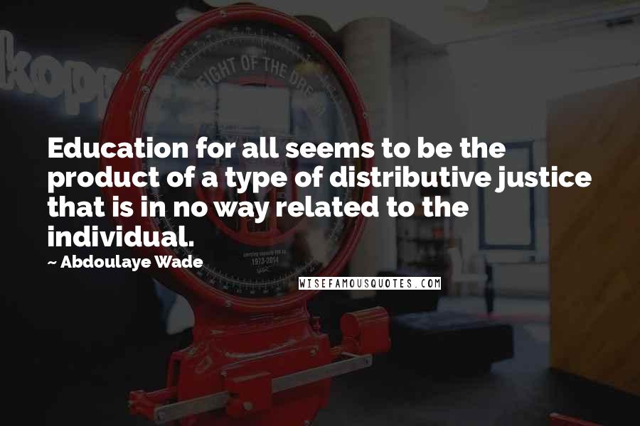 Abdoulaye Wade Quotes: Education for all seems to be the product of a type of distributive justice that is in no way related to the individual.