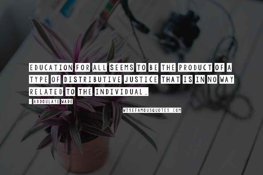 Abdoulaye Wade Quotes: Education for all seems to be the product of a type of distributive justice that is in no way related to the individual.