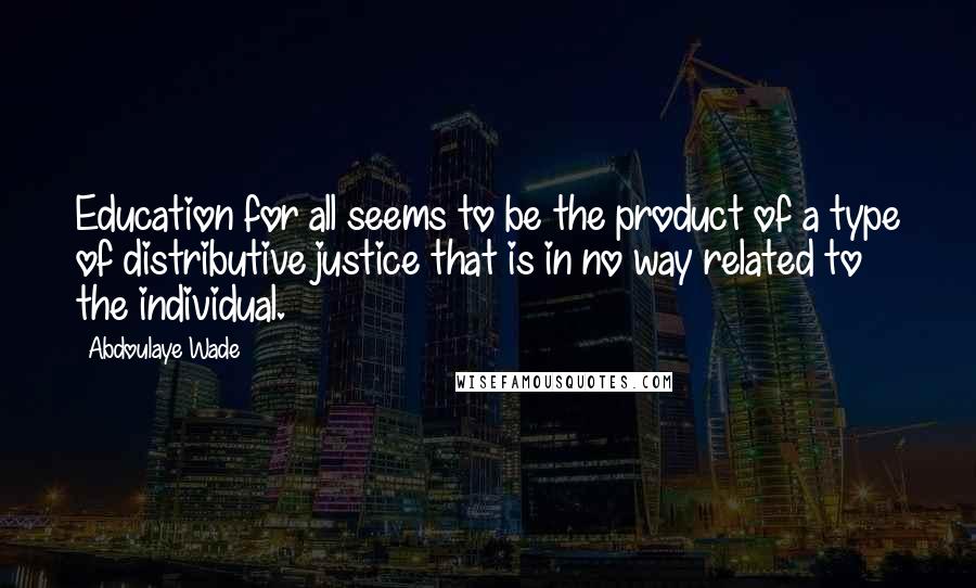 Abdoulaye Wade Quotes: Education for all seems to be the product of a type of distributive justice that is in no way related to the individual.