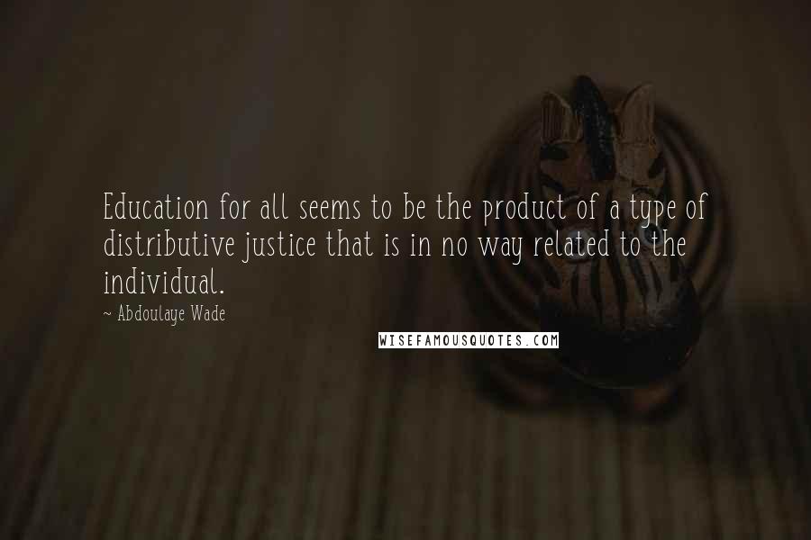 Abdoulaye Wade Quotes: Education for all seems to be the product of a type of distributive justice that is in no way related to the individual.