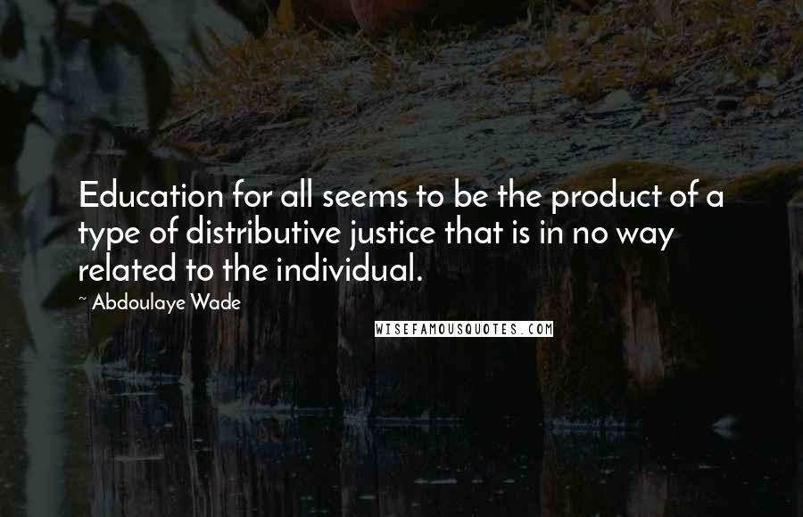 Abdoulaye Wade Quotes: Education for all seems to be the product of a type of distributive justice that is in no way related to the individual.