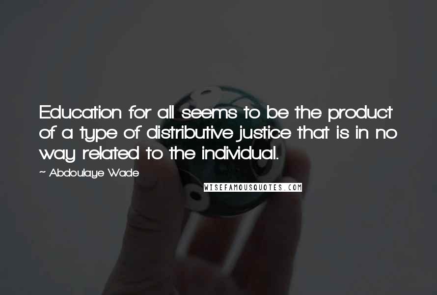 Abdoulaye Wade Quotes: Education for all seems to be the product of a type of distributive justice that is in no way related to the individual.