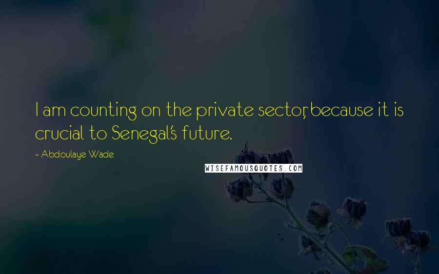 Abdoulaye Wade Quotes: I am counting on the private sector, because it is crucial to Senegal's future.