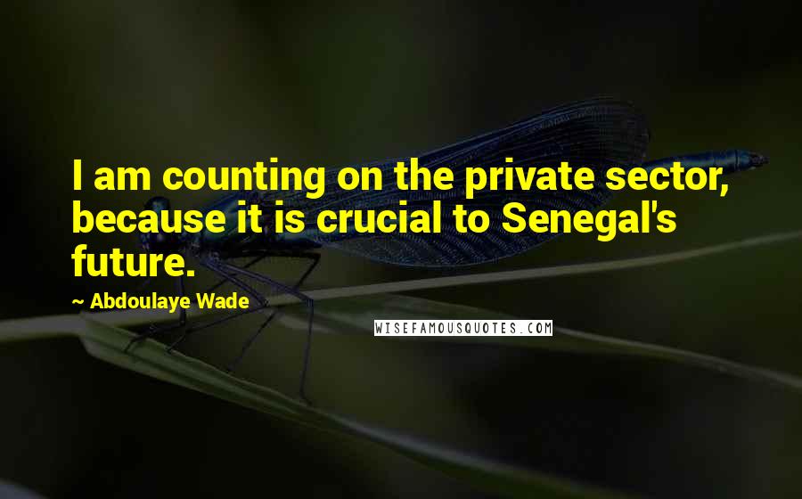 Abdoulaye Wade Quotes: I am counting on the private sector, because it is crucial to Senegal's future.