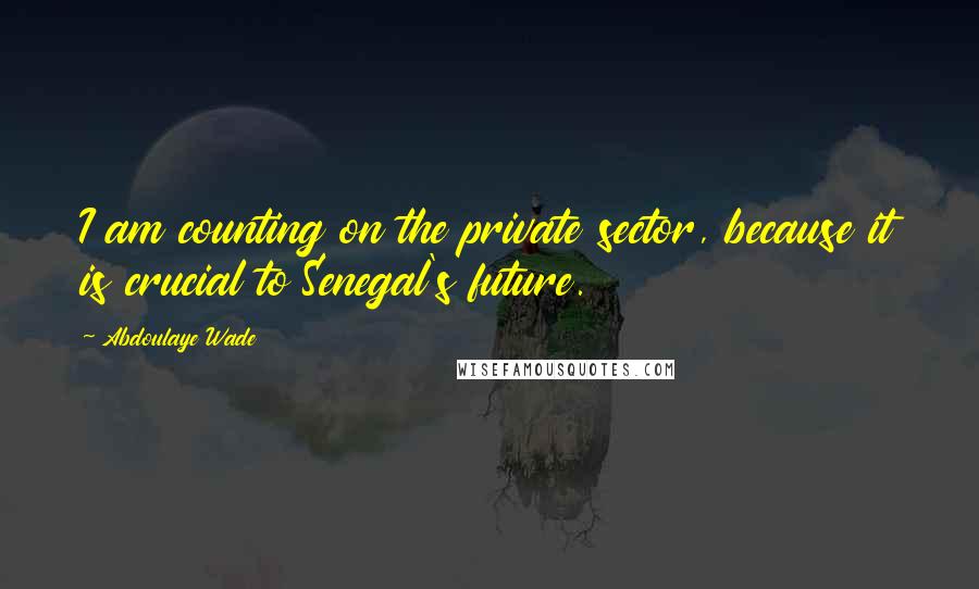 Abdoulaye Wade Quotes: I am counting on the private sector, because it is crucial to Senegal's future.