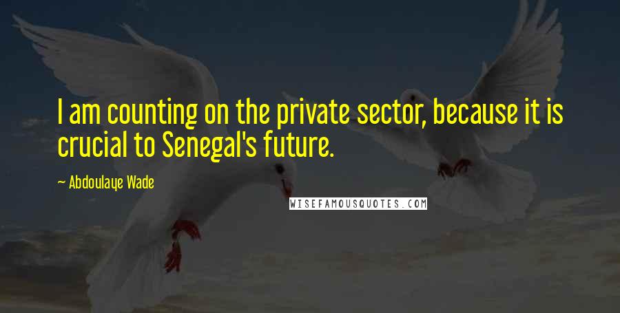 Abdoulaye Wade Quotes: I am counting on the private sector, because it is crucial to Senegal's future.