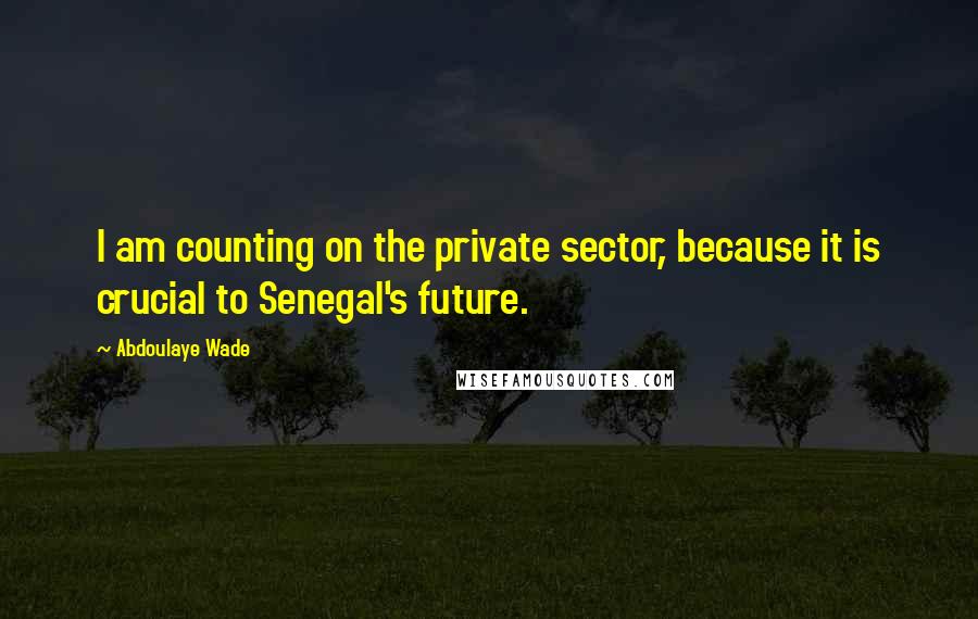 Abdoulaye Wade Quotes: I am counting on the private sector, because it is crucial to Senegal's future.