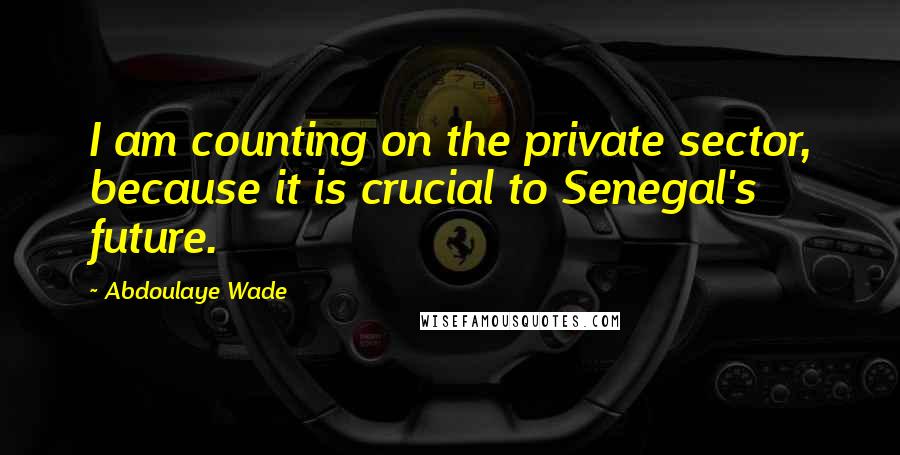 Abdoulaye Wade Quotes: I am counting on the private sector, because it is crucial to Senegal's future.