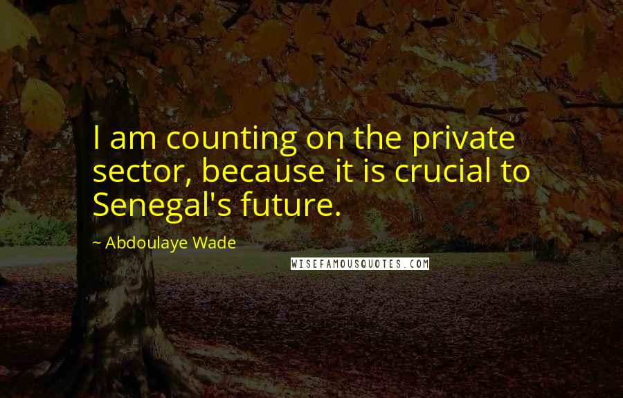 Abdoulaye Wade Quotes: I am counting on the private sector, because it is crucial to Senegal's future.