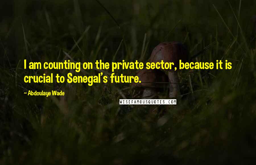 Abdoulaye Wade Quotes: I am counting on the private sector, because it is crucial to Senegal's future.