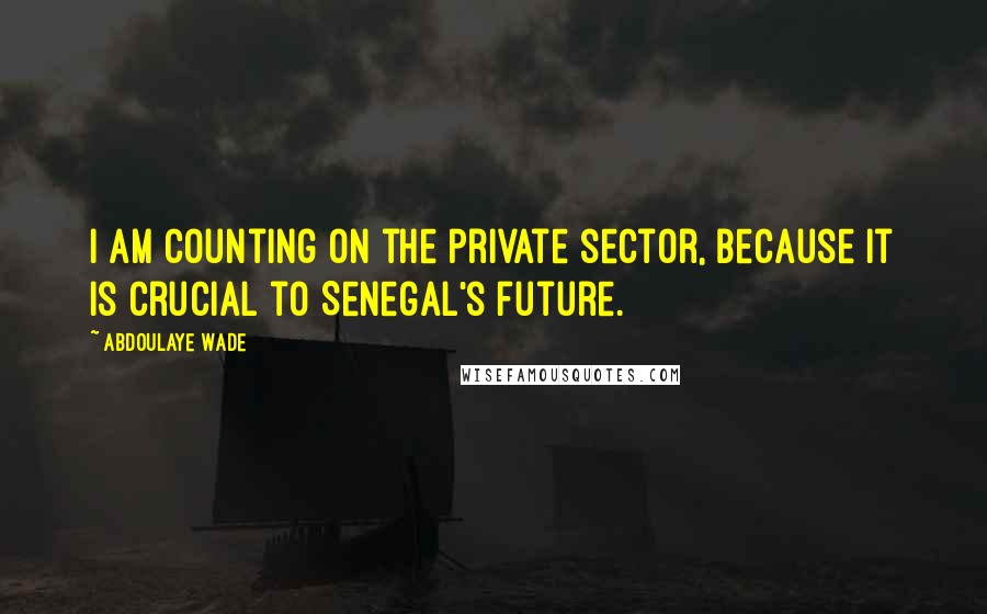 Abdoulaye Wade Quotes: I am counting on the private sector, because it is crucial to Senegal's future.