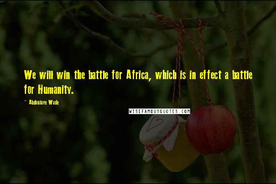 Abdoulaye Wade Quotes: We will win the battle for Africa, which is in effect a battle for Humanity.