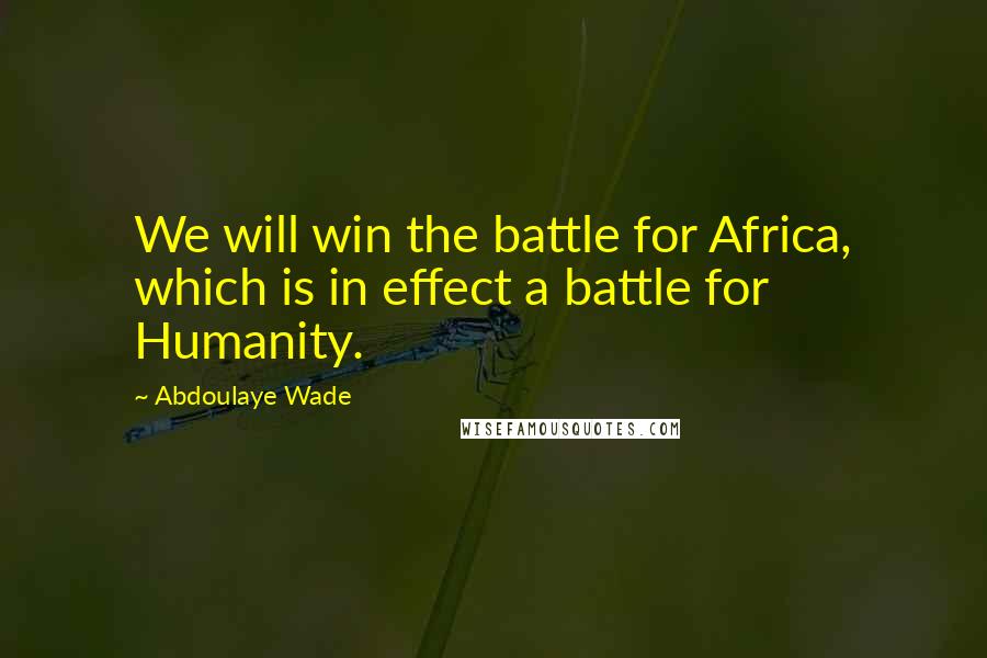Abdoulaye Wade Quotes: We will win the battle for Africa, which is in effect a battle for Humanity.
