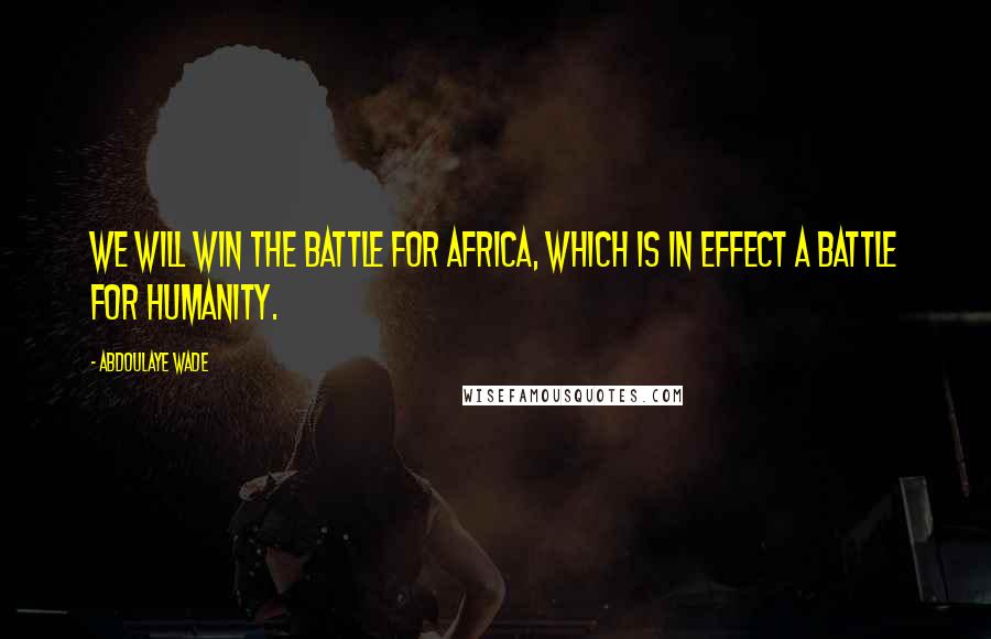 Abdoulaye Wade Quotes: We will win the battle for Africa, which is in effect a battle for Humanity.