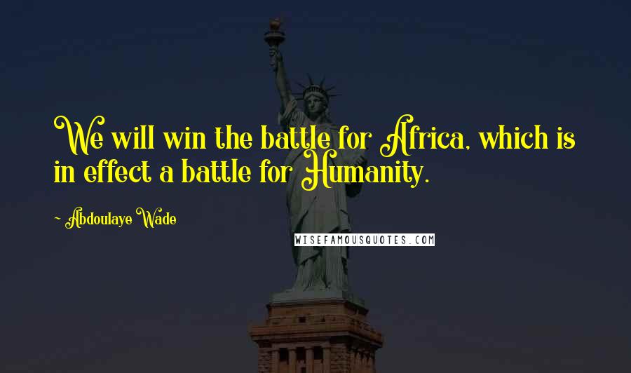 Abdoulaye Wade Quotes: We will win the battle for Africa, which is in effect a battle for Humanity.