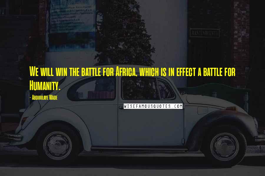 Abdoulaye Wade Quotes: We will win the battle for Africa, which is in effect a battle for Humanity.