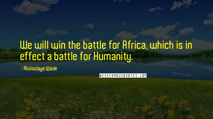 Abdoulaye Wade Quotes: We will win the battle for Africa, which is in effect a battle for Humanity.