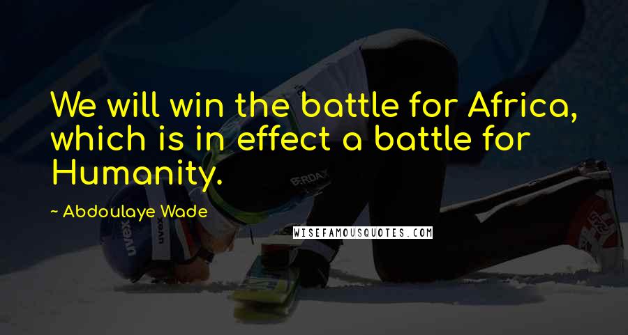 Abdoulaye Wade Quotes: We will win the battle for Africa, which is in effect a battle for Humanity.