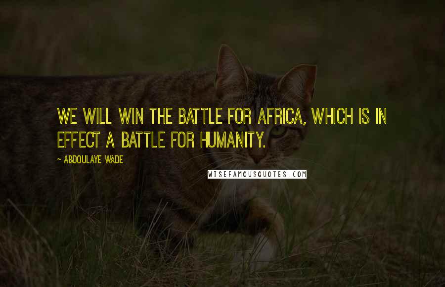 Abdoulaye Wade Quotes: We will win the battle for Africa, which is in effect a battle for Humanity.