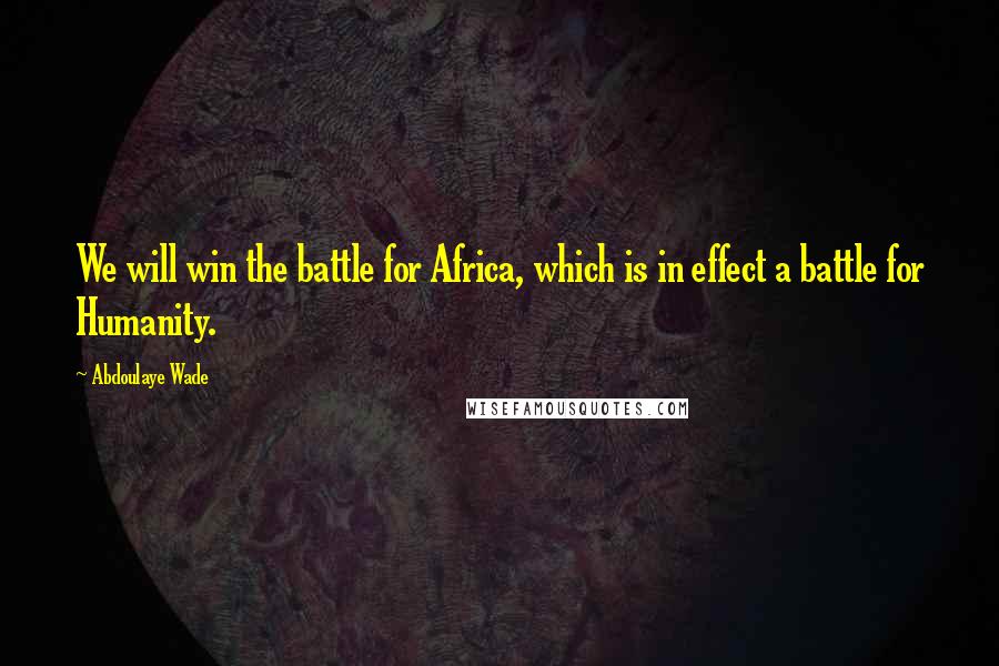 Abdoulaye Wade Quotes: We will win the battle for Africa, which is in effect a battle for Humanity.