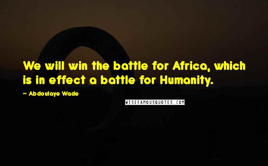 Abdoulaye Wade Quotes: We will win the battle for Africa, which is in effect a battle for Humanity.