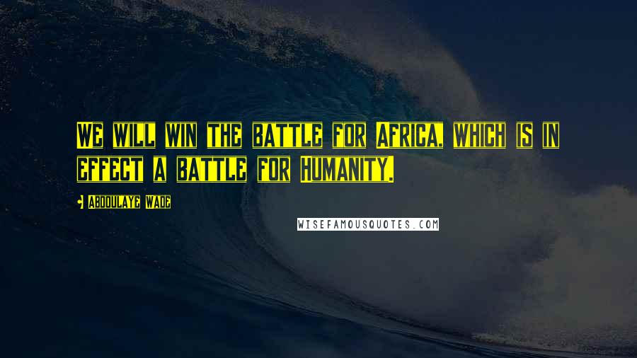 Abdoulaye Wade Quotes: We will win the battle for Africa, which is in effect a battle for Humanity.