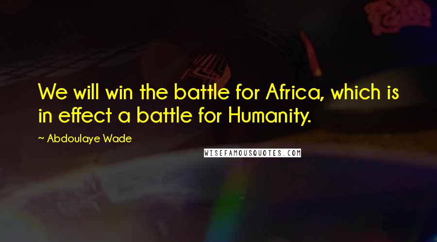 Abdoulaye Wade Quotes: We will win the battle for Africa, which is in effect a battle for Humanity.