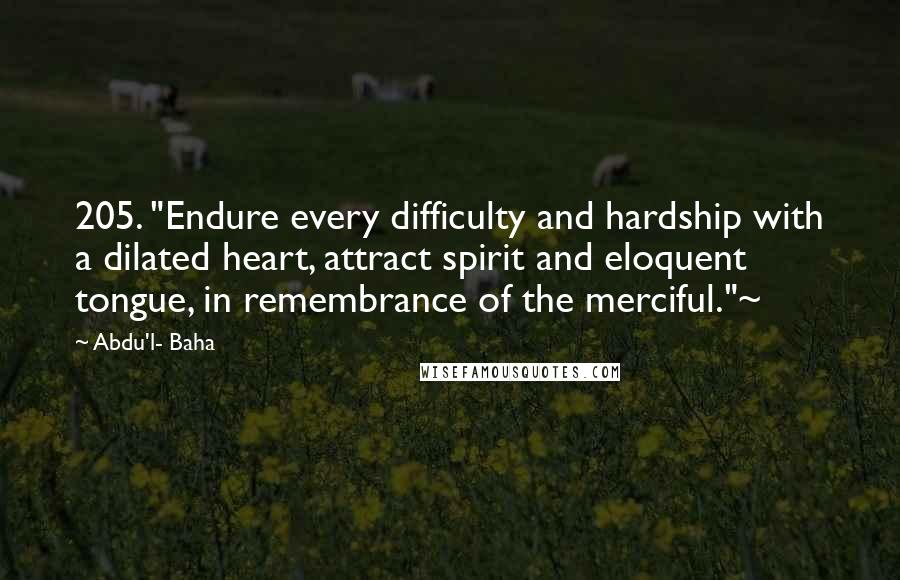 Abdu'l- Baha Quotes: 205. "Endure every difficulty and hardship with a dilated heart, attract spirit and eloquent tongue, in remembrance of the merciful."~