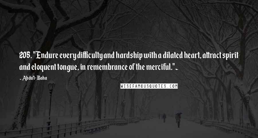 Abdu'l- Baha Quotes: 205. "Endure every difficulty and hardship with a dilated heart, attract spirit and eloquent tongue, in remembrance of the merciful."~