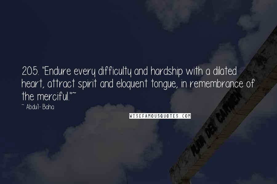 Abdu'l- Baha Quotes: 205. "Endure every difficulty and hardship with a dilated heart, attract spirit and eloquent tongue, in remembrance of the merciful."~