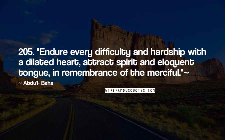 Abdu'l- Baha Quotes: 205. "Endure every difficulty and hardship with a dilated heart, attract spirit and eloquent tongue, in remembrance of the merciful."~