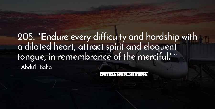 Abdu'l- Baha Quotes: 205. "Endure every difficulty and hardship with a dilated heart, attract spirit and eloquent tongue, in remembrance of the merciful."~