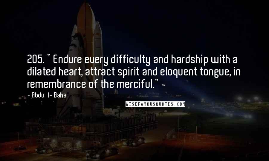 Abdu'l- Baha Quotes: 205. "Endure every difficulty and hardship with a dilated heart, attract spirit and eloquent tongue, in remembrance of the merciful."~