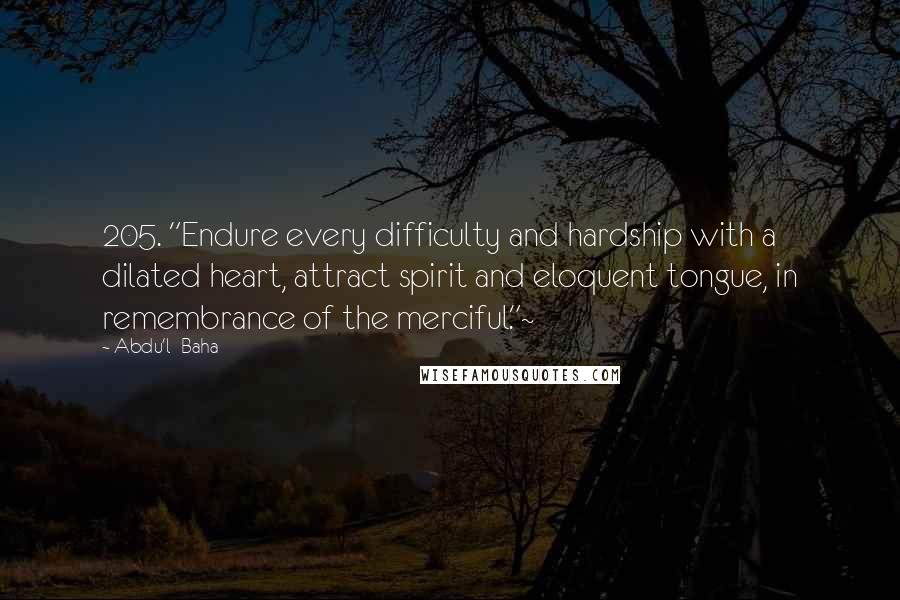 Abdu'l- Baha Quotes: 205. "Endure every difficulty and hardship with a dilated heart, attract spirit and eloquent tongue, in remembrance of the merciful."~