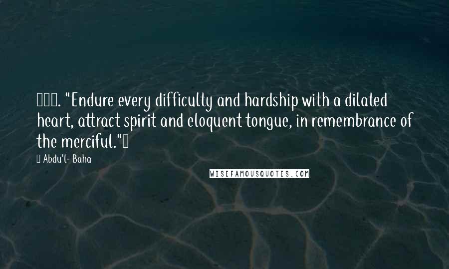 Abdu'l- Baha Quotes: 205. "Endure every difficulty and hardship with a dilated heart, attract spirit and eloquent tongue, in remembrance of the merciful."~