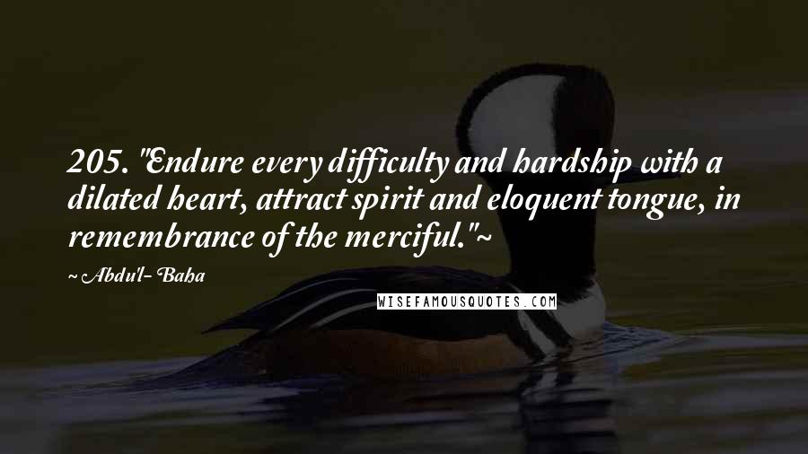 Abdu'l- Baha Quotes: 205. "Endure every difficulty and hardship with a dilated heart, attract spirit and eloquent tongue, in remembrance of the merciful."~