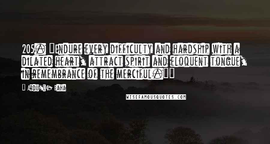 Abdu'l- Baha Quotes: 205. "Endure every difficulty and hardship with a dilated heart, attract spirit and eloquent tongue, in remembrance of the merciful."~