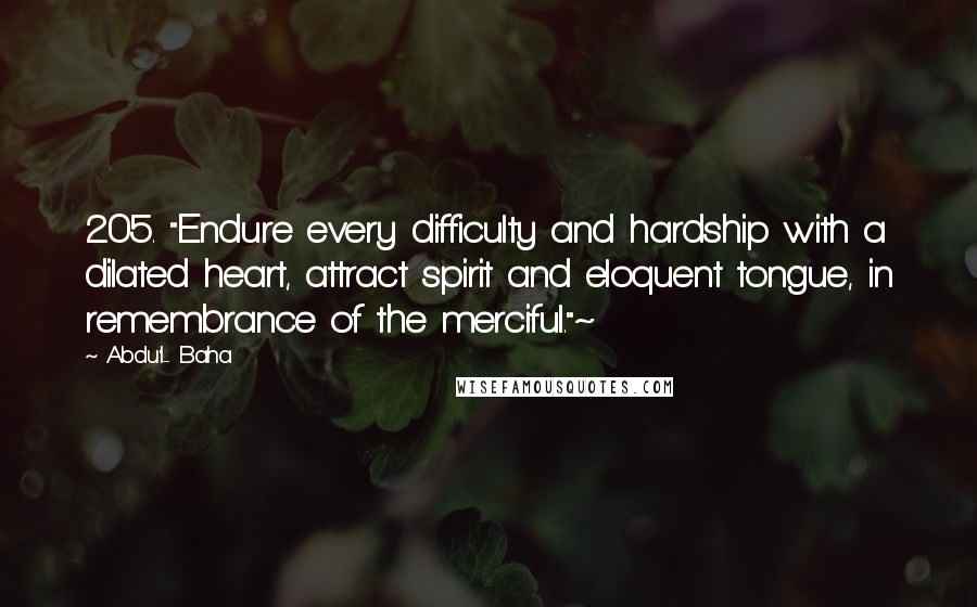 Abdu'l- Baha Quotes: 205. "Endure every difficulty and hardship with a dilated heart, attract spirit and eloquent tongue, in remembrance of the merciful."~