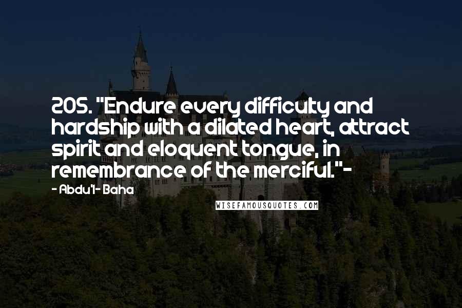 Abdu'l- Baha Quotes: 205. "Endure every difficulty and hardship with a dilated heart, attract spirit and eloquent tongue, in remembrance of the merciful."~