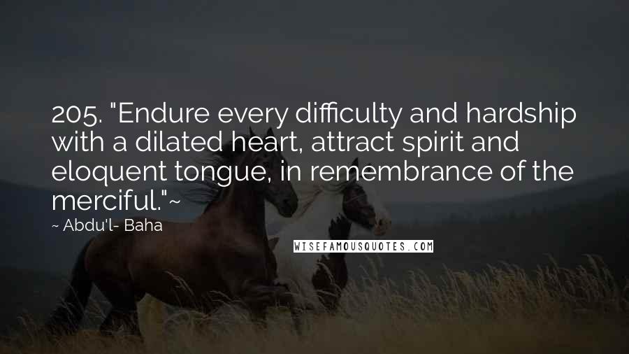 Abdu'l- Baha Quotes: 205. "Endure every difficulty and hardship with a dilated heart, attract spirit and eloquent tongue, in remembrance of the merciful."~