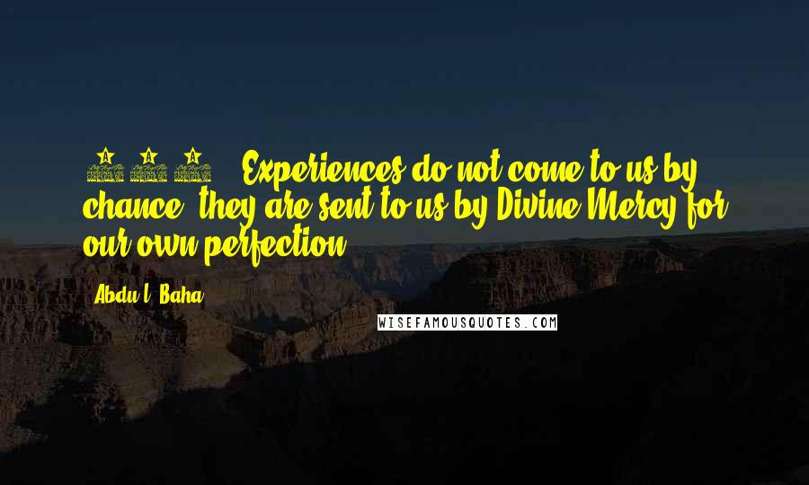 Abdu'l- Baha Quotes: 210. "Experiences do not come to us by chance, they are sent to us by Divine Mercy for our own perfection." ~