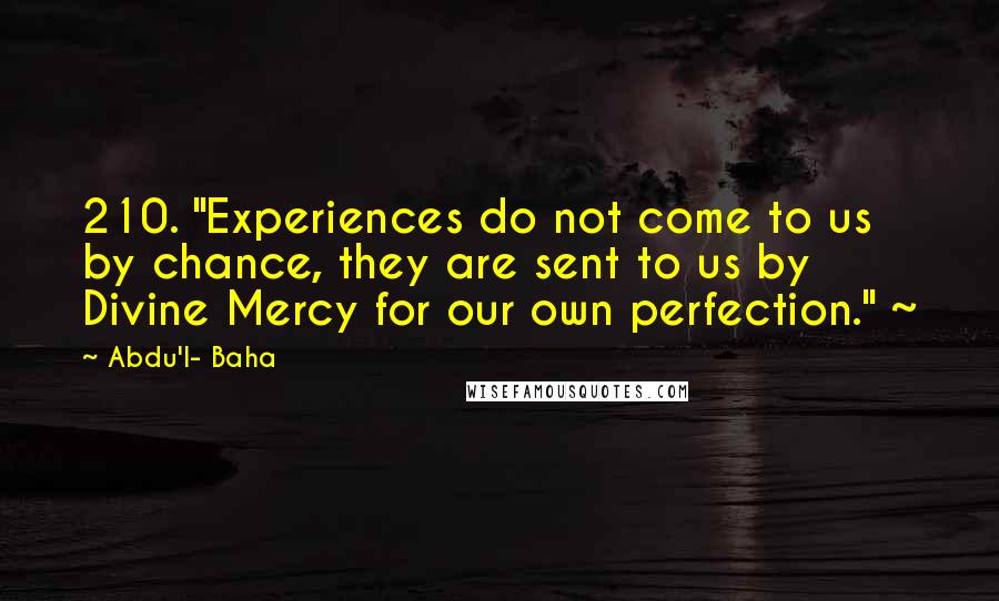 Abdu'l- Baha Quotes: 210. "Experiences do not come to us by chance, they are sent to us by Divine Mercy for our own perfection." ~