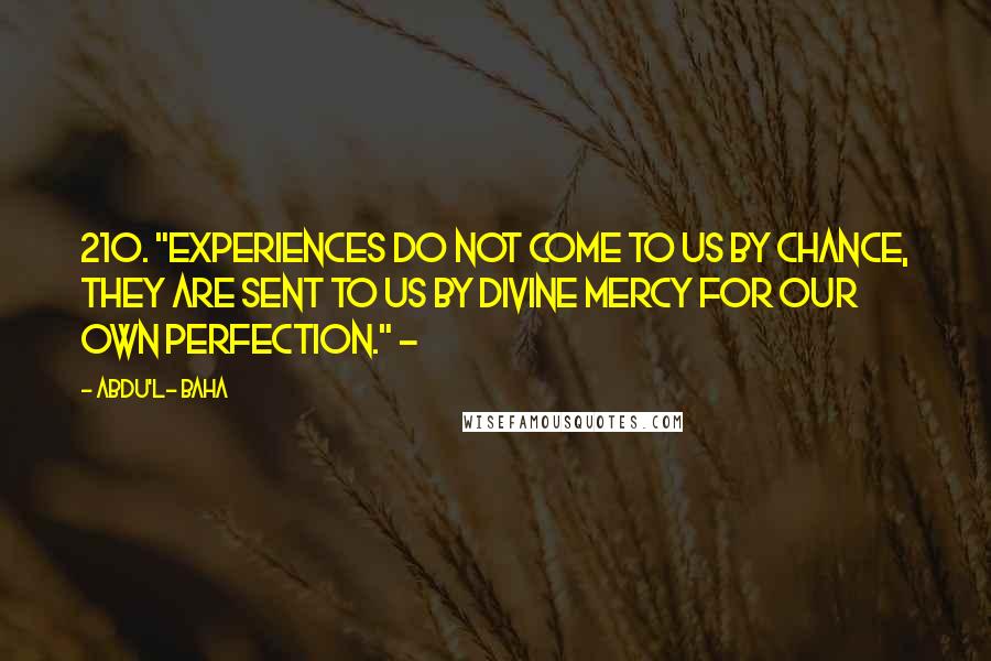 Abdu'l- Baha Quotes: 210. "Experiences do not come to us by chance, they are sent to us by Divine Mercy for our own perfection." ~