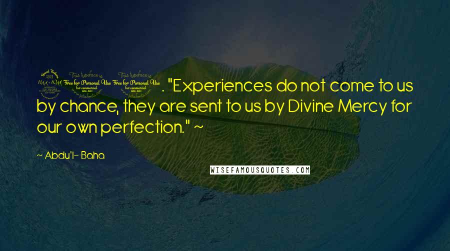 Abdu'l- Baha Quotes: 210. "Experiences do not come to us by chance, they are sent to us by Divine Mercy for our own perfection." ~